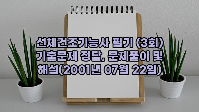 선체건조기능사 필기 (3회) 기출문제 정답, 문제풀이 및 해설(2001년 07월 22일)