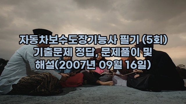 자동차보수도장기능사 필기 (5회) 기출문제 정답, 문제풀이 및 해설(2007년 09월 16일)