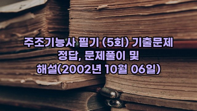 주조기능사 필기 (5회) 기출문제 정답, 문제풀이 및 해설(2002년 10월 06일)