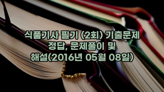 식품기사 필기 (2회) 기출문제 정답, 문제풀이 및 해설(2016년 05월 08일)