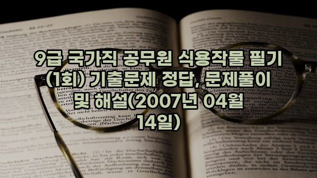 9급 국가직 공무원 식용작물 필기 (1회) 기출문제 정답, 문제풀이 및 해설(2007년 04월 14일)