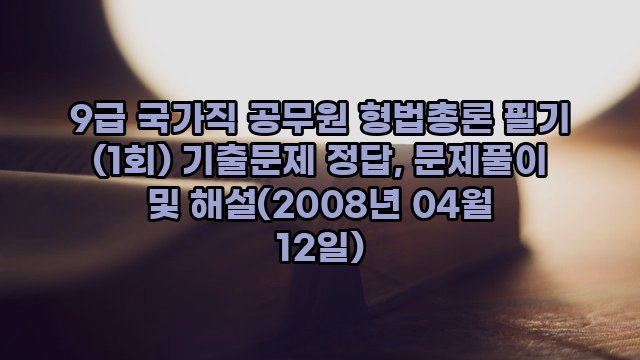 9급 국가직 공무원 형법총론 필기 (1회) 기출문제 정답, 문제풀이 및 해설(2008년 04월 12일)