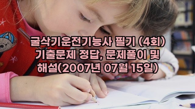 굴삭기운전기능사 필기 (4회) 기출문제 정답, 문제풀이 및 해설(2007년 07월 15일)