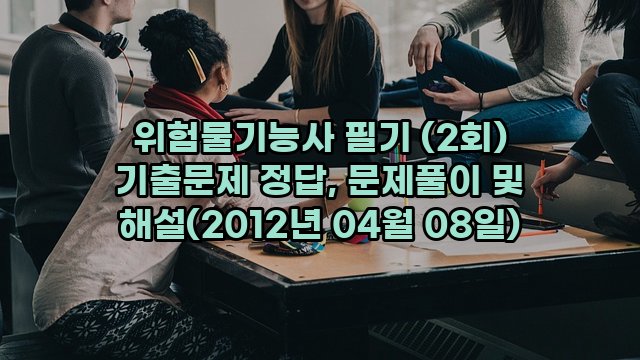 위험물기능사 필기 (2회) 기출문제 정답, 문제풀이 및 해설(2012년 04월 08일)