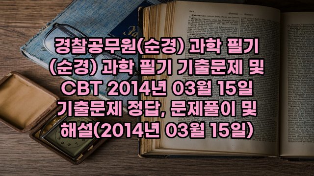 경찰공무원(순경) 과학 필기 (순경) 과학 필기 기출문제 및 CBT 2014년 03월 15일 기출문제 정답, 문제풀이 및 해설(2014년 03월 15일)