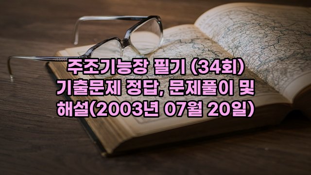 주조기능장 필기 (34회) 기출문제 정답, 문제풀이 및 해설(2003년 07월 20일)