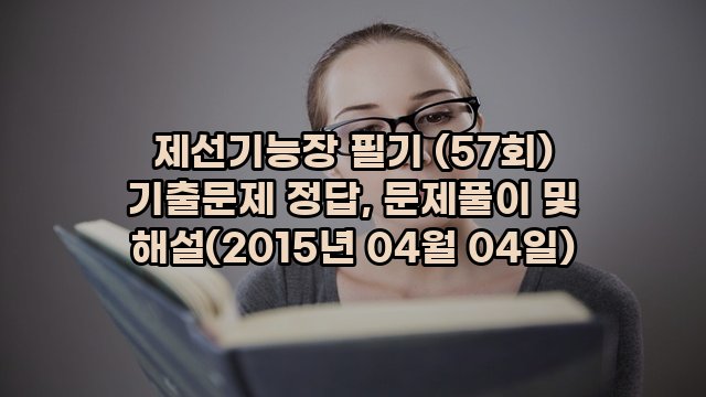 제선기능장 필기 (57회) 기출문제 정답, 문제풀이 및 해설(2015년 04월 04일)