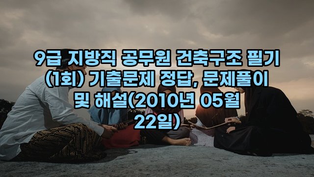 9급 지방직 공무원 건축구조 필기 (1회) 기출문제 정답, 문제풀이 및 해설(2010년 05월 22일)