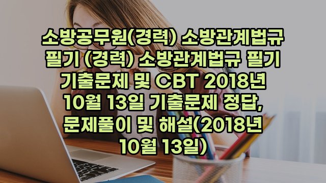 소방공무원(경력) 소방관계법규 필기 (경력) 소방관계법규 필기 기출문제 및 CBT 2018년 10월 13일 기출문제 정답, 문제풀이 및 해설(2018년 10월 13일)